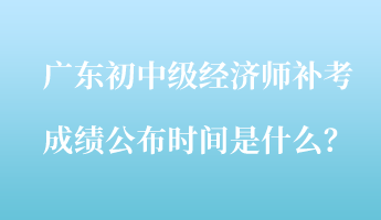 廣東初中級(jí)經(jīng)濟(jì)師補(bǔ)考成績(jī)公布時(shí)間是什么？