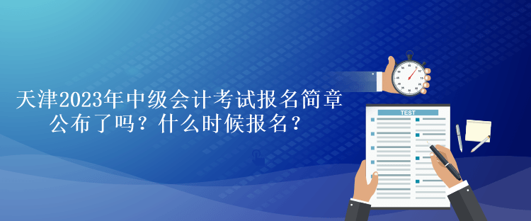 天津2023年中級會計考試報名簡章公布了嗎？什么時候報名？