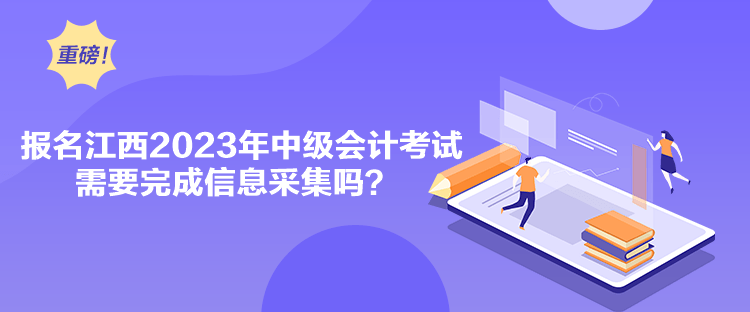 報名江西2023年中級會計考試需要完成信息采集嗎？