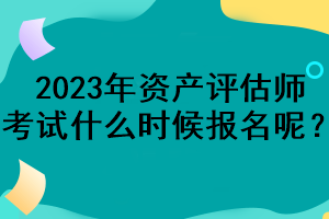 2023年資產評估師考試什么時候報名呢？