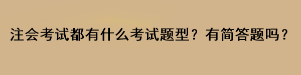 注會考試都有什么考試題型？有簡答題嗎？