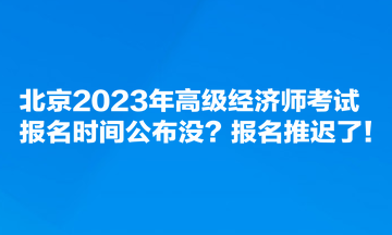 北京2023年高級經(jīng)濟(jì)師考試報名時間公布沒？報名推遲了！