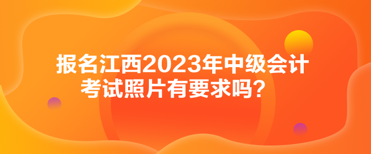 報名江西2023年中級會計考試照片有要求嗎？