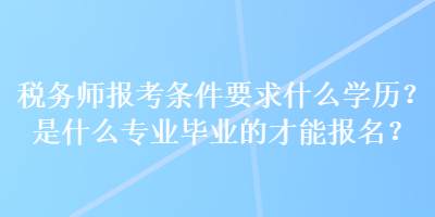 稅務師報考條件要求什么學歷？是什么專業畢業的才能報名？
