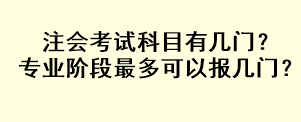 注會考試科目有幾門？專業階段最多可以報幾門？