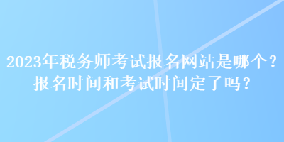 2023年稅務師考試報名網站是哪個？報名時間和考試時間定了嗎？