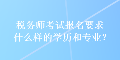 稅務師考試報名要求什么樣的學歷和專業？