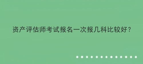 資產(chǎn)評估師考試報名一次報幾科比較好？