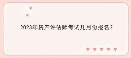 2023年資產(chǎn)評估師考試幾月份報名？