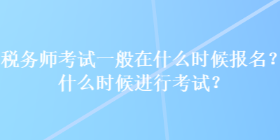 稅務師考試一般在什么時候報名？什么時候進行考試？
