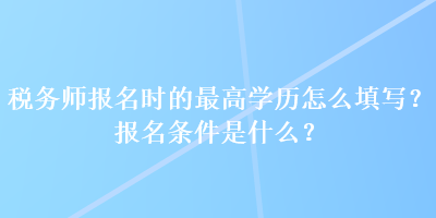 稅務師報名時的最高學歷怎么填寫？報名條件是什么？