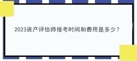 2023資產評估師報考時間和費用是多少？
