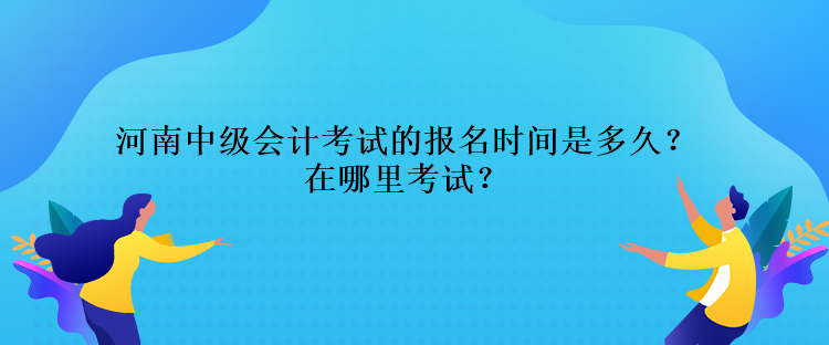 河南中級會計考試的報名時間是多久？在哪里考試？