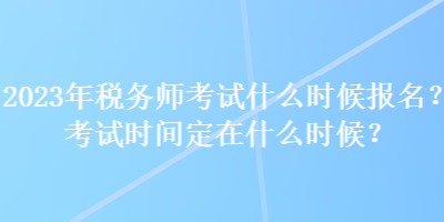 2023年稅務(wù)師考試什么時(shí)候報(bào)名？考試時(shí)間定在什么時(shí)候？