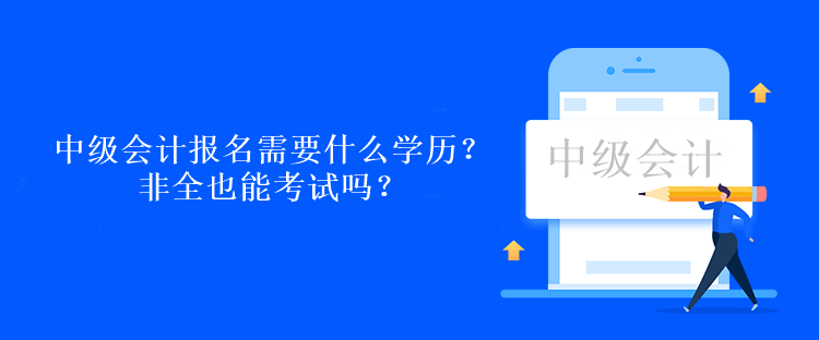 中級會計考試報名需要什么學歷？非全也能考試嗎？