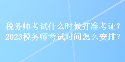稅務師考試什么時候打準考證？2023稅務師考試時間怎么安排？
