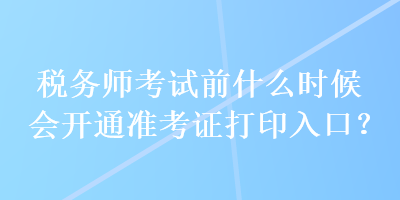 稅務(wù)師考試前什么時(shí)候會(huì)開通準(zhǔn)考證打印入口？