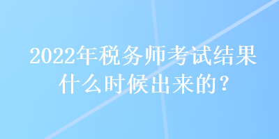 2022年稅務師考試結果什么時候出來的？