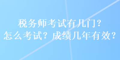 稅務師考試有幾門？怎么考試？成績幾年有效？