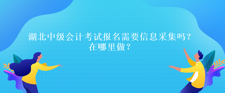 湖北中級(jí)會(huì)計(jì)考試報(bào)名需要信息采集嗎？在哪里做？