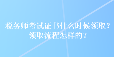稅務(wù)師考試證書什么時候領(lǐng)取？領(lǐng)取流程怎樣的？