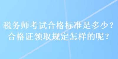 稅務師考試合格標準是多少？合格證領取規定怎樣的呢？