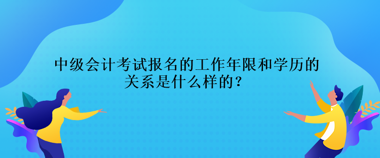 中級會計考試報名的工作年限和學歷的關系是什么樣的？