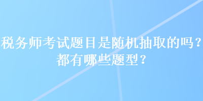 稅務師考試題目是隨機抽取的嗎？都有哪些題型？