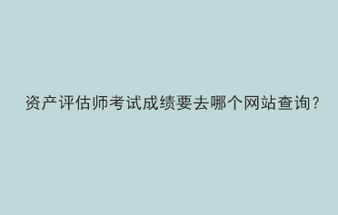 資產(chǎn)評估師考試成績要去哪個網(wǎng)站查詢？