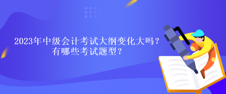 2023年中級會計考試大綱變化大嗎？有哪些考試題型？