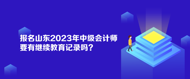 報名山東2023年中級會計師要有繼續教育記錄嗎？