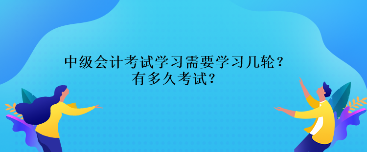 中級會計考試學習需要學習幾輪？還有多久考試？