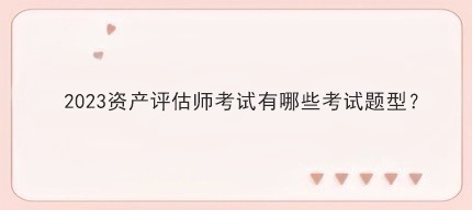 2023資產評估師考試有哪些考試題型？