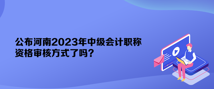 公布河南2023年中級會計職稱資格審核方式了嗎？