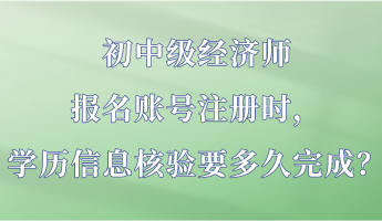 初中級經濟師報名賬號注冊時，學歷信息核驗要多久完成？