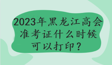 黑龍江2023年高會考試哪天打印準考證？