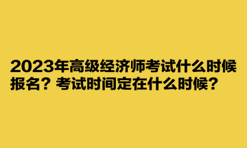 2023年高級經(jīng)濟(jì)師考試什么時候報(bào)名？考試時間定在什么時候？