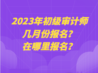 2023年初級(jí)審計(jì)師幾月份報(bào)名？在哪里報(bào)名？