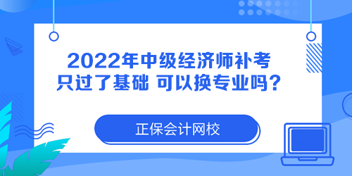 2022年中級經濟師補考只過了基礎 可以換專業(yè)嗎？
