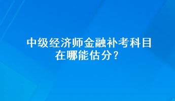 中級經濟師金融補考科目在哪能估分？