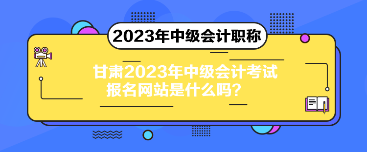 甘肅2023年中級會計考試報名網站是什么嗎？