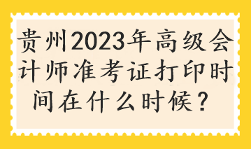 貴州2023年高級會計師準考證打印時間在什么時候？
