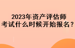 2023年資產(chǎn)評估師考試什么時候開始報名？