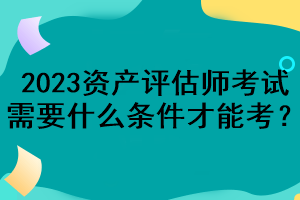 2023資產評估師考試需要什么條件才能考？