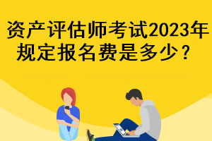 資產評估師考試2023年規定報名費是多少？