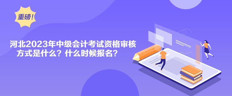 河北2023年中級(jí)會(huì)計(jì)考試資格審核方式是什么？什么時(shí)候報(bào)名？