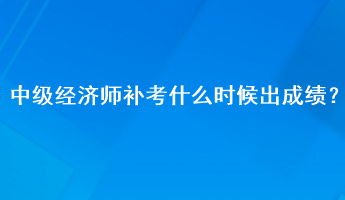 中級(jí)經(jīng)濟(jì)師補(bǔ)考什么時(shí)候出成績(jī)？