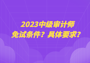 2023中級審計師免試條件？具體要求？