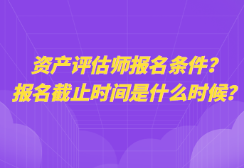 資產評估師報名條件？報名截止時間是什么時候？