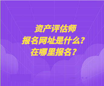 資產(chǎn)評估師報(bào)名網(wǎng)址是什么？在哪里報(bào)名？